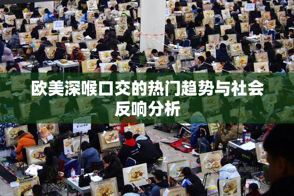 欧美深喉口交的热门趋势与社会反响分析