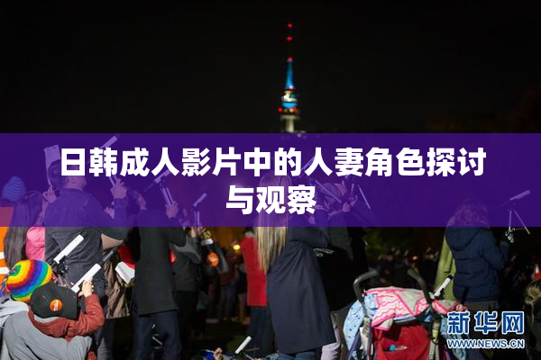 日韩成人影片中的人妻角色探讨与观察