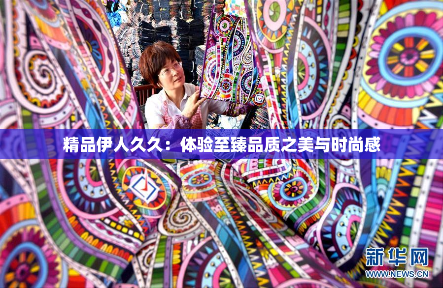 精品伊人久久：体验至臻品质之美与时尚感