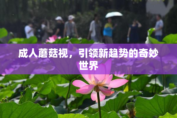成人蘑菇视，引领新趋势的奇妙世界
