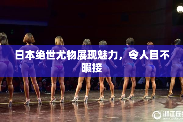 日本绝世尤物展现魅力，令人目不暇接