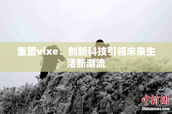 重塑vixe：创新科技引领未来生活新潮流