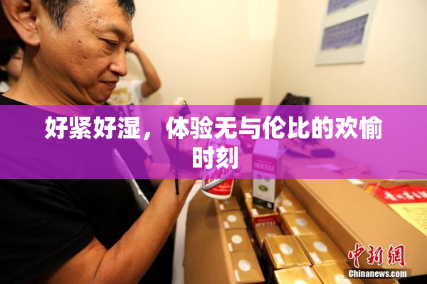好紧好湿，体验无与伦比的欢愉时刻