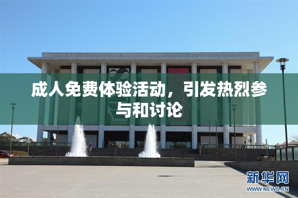 成人免费体验活动，引发热烈参与和讨论