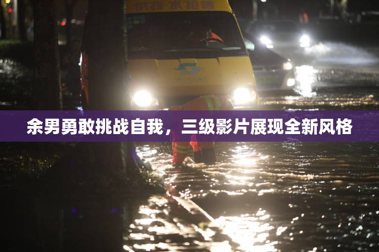 余男勇敢挑战自我，三级影片展现全新风格