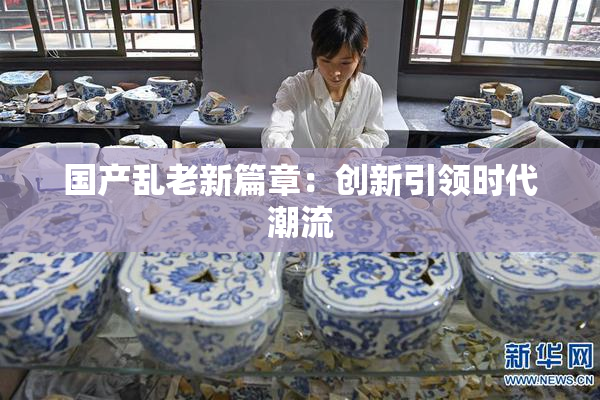 国产乱老新篇章：创新引领时代潮流