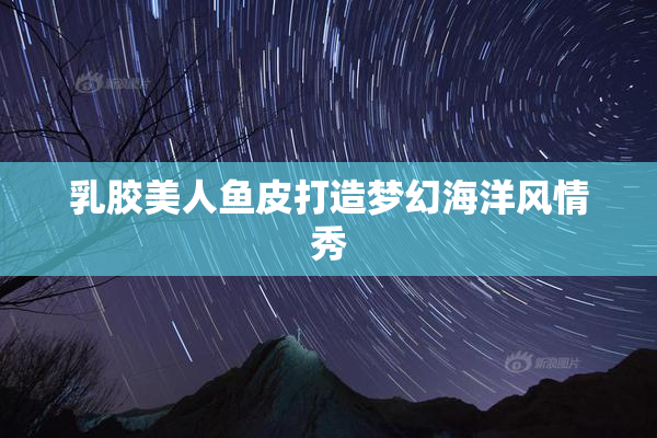 乳胶美人鱼皮打造梦幻海洋风情秀