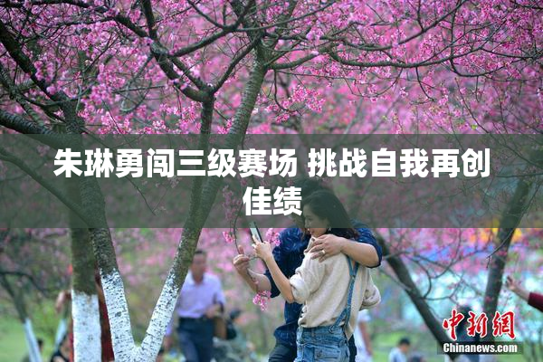 朱琳勇闯三级赛场 挑战自我再创佳绩