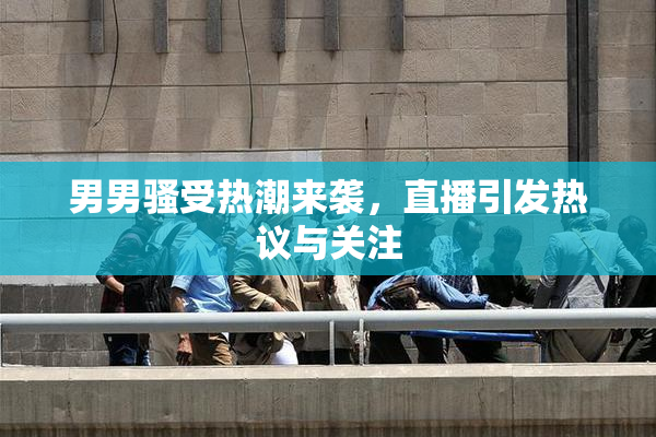 男男骚受热潮来袭，直播引发热议与关注
