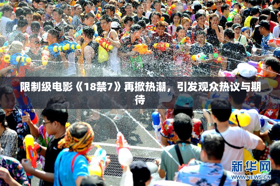 限制级电影《18禁7》再掀热潮，引发观众热议与期待