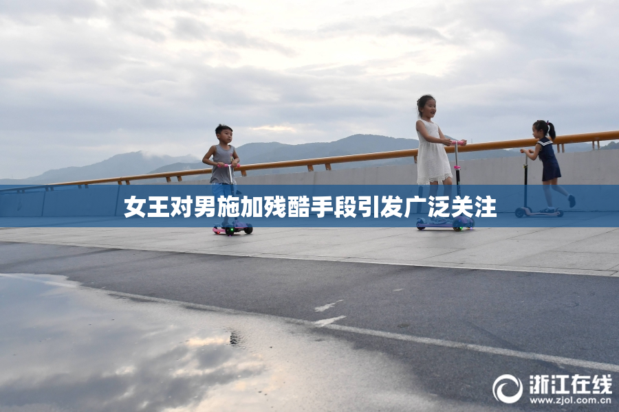 女王对男施加残酷手段引发广泛关注