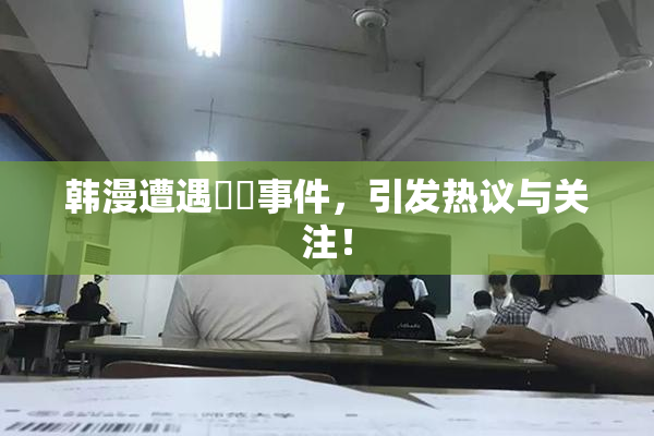 韩漫遭遇❌‌事件，引发热议与关注！