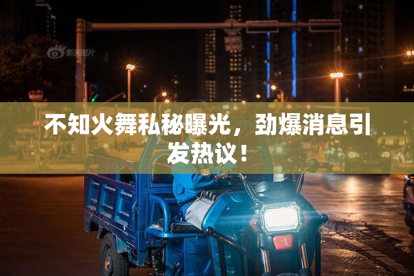 不知火舞私秘曝光，劲爆消息引发热议！