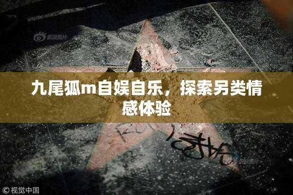 九尾狐m自娱自乐，探索另类情感体验
