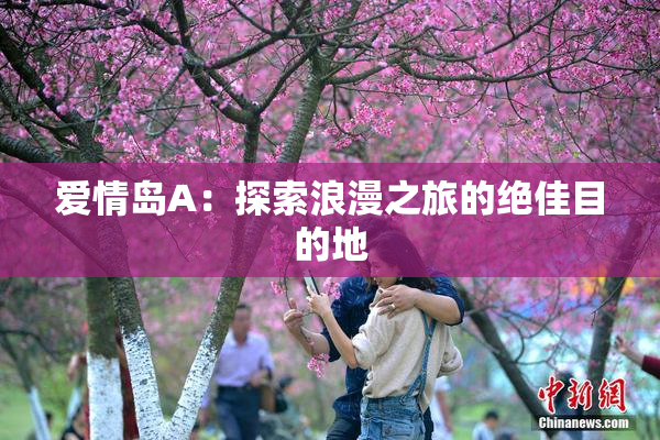 爱情岛A：探索浪漫之旅的绝佳目的地