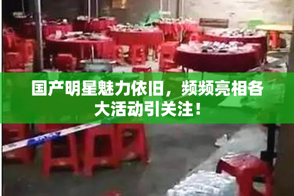 国产明星魅力依旧，频频亮相各大活动引关注！