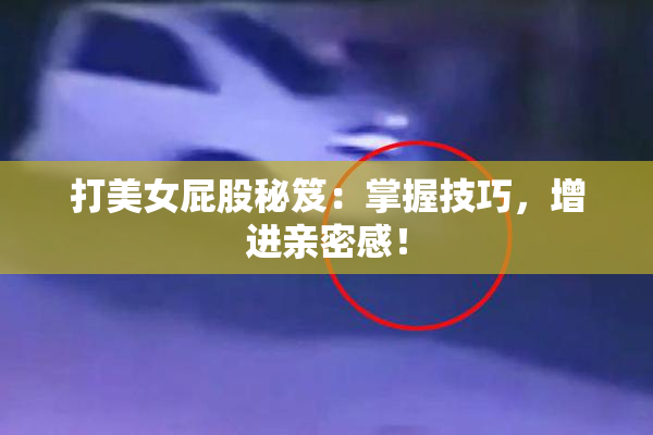 打美女屁股秘笈：掌握技巧，增进亲密感！