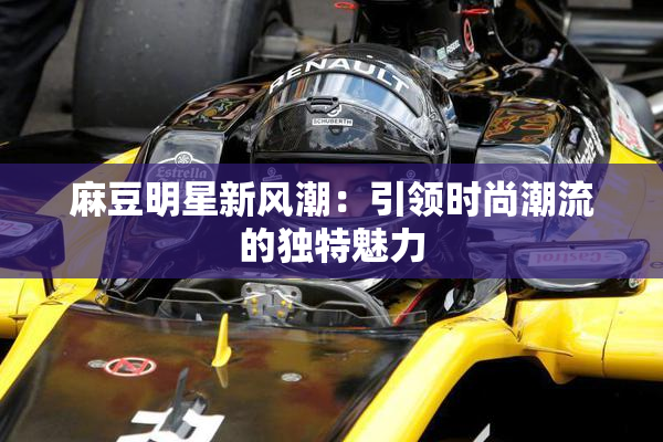 麻豆明星新风潮：引领时尚潮流的独特魅力
