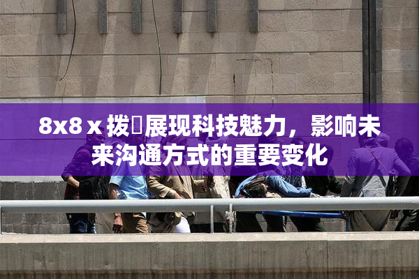 8x8ⅹ拨牐展现科技魅力，影响未来沟通方式的重要变化