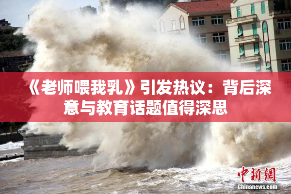 《老师喂我乳》引发热议：背后深意与教育话题值得深思