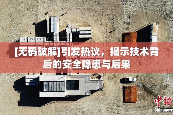 [无码破解]引发热议，揭示技术背后的安全隐患与后果
