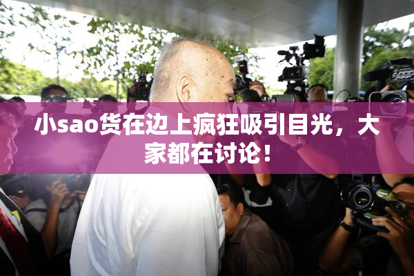 小sao货在边上疯狂吸引目光，大家都在讨论！