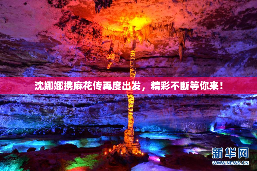 沈娜娜携麻花传再度出发，精彩不断等你来！