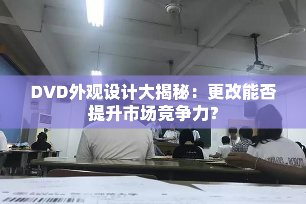 DVD外观设计大揭秘：更改能否提升市场竞争力？