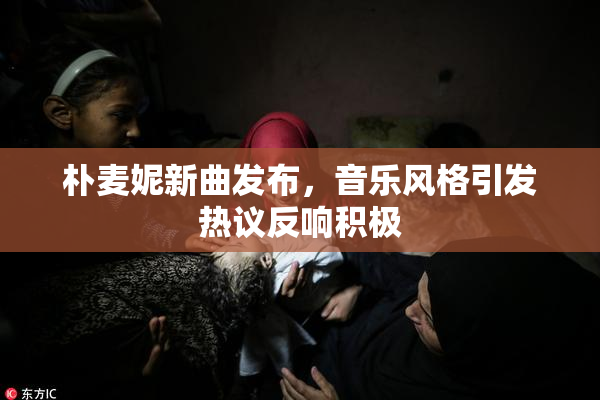 朴麦妮新曲发布，音乐风格引发热议反响积极