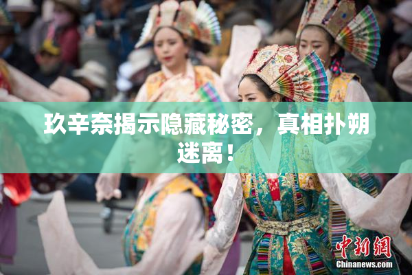 玖辛奈揭示隐藏秘密，真相扑朔迷离！