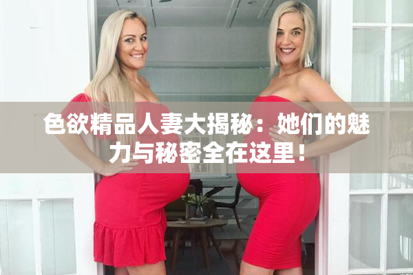 色欲精品人妻大揭秘：她们的魅力与秘密全在这里！