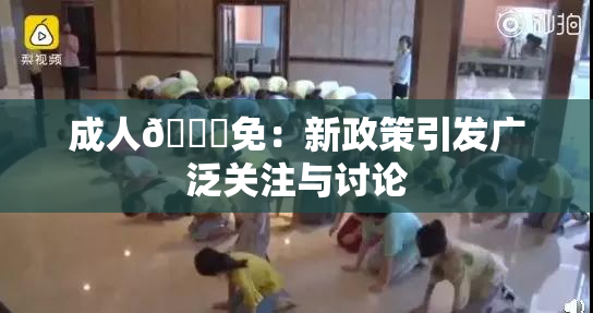 成人🔞免：新政策引发广泛关注与讨论
