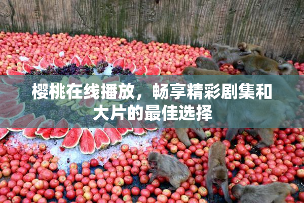 樱桃在线播放，畅享精彩剧集和大片的最佳选择