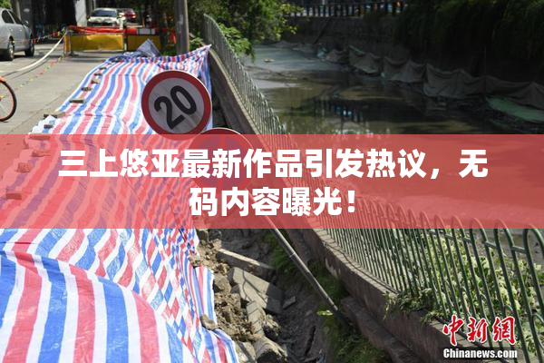 三上悠亚最新作品引发热议，无码内容曝光！