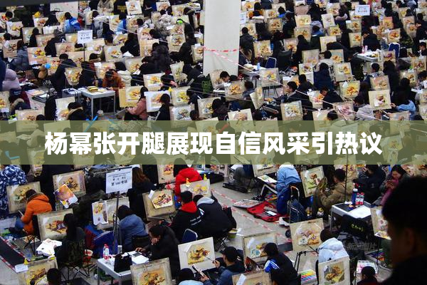 杨幂张开腿展现自信风采引热议