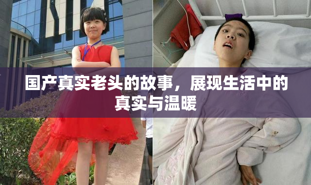 国产真实老头的故事，展现生活中的真实与温暖