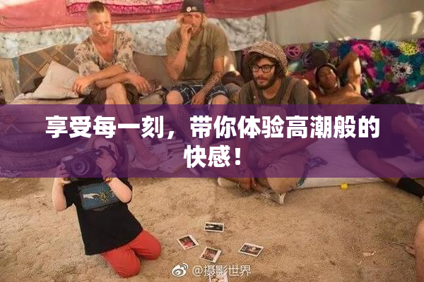 享受每一刻，带你体验高潮般的快感！