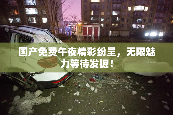国产免费午夜精彩纷呈，无限魅力等待发掘！