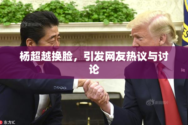 杨超越换脸，引发网友热议与讨论