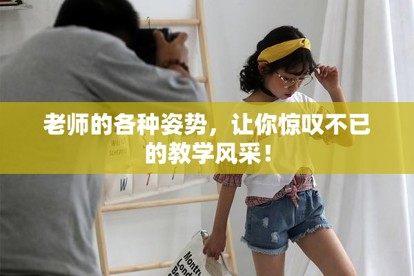 老师的各种姿势，让你惊叹不已的教学风采！