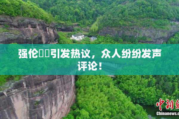 强伦妺妺引发热议，众人纷纷发声评论！