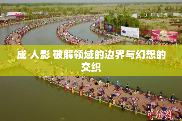 成 人影 破解领域的边界与幻想的交织