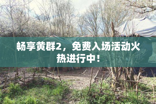 畅享黄群2，免费入场活动火热进行中！