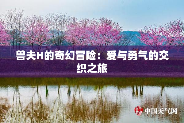 兽夫H的奇幻冒险：爱与勇气的交织之旅