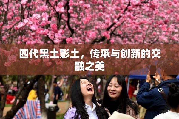 四代黑土影土，传承与创新的交融之美