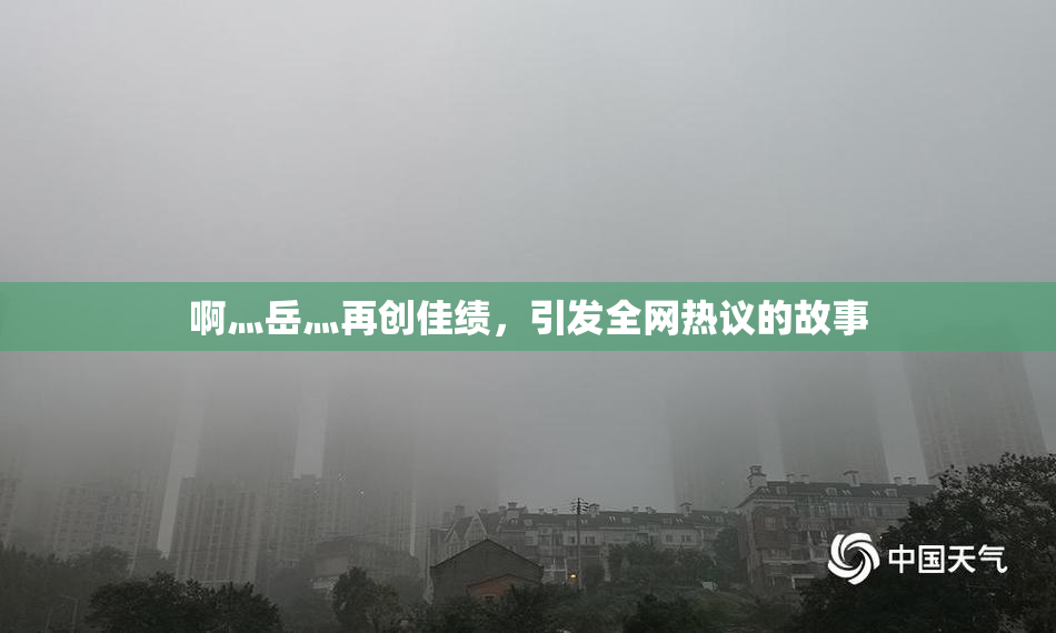 啊灬岳灬再创佳绩，引发全网热议的故事