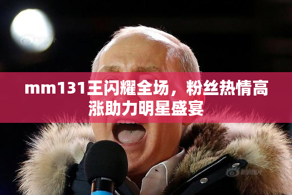 mm131王闪耀全场，粉丝热情高涨助力明星盛宴