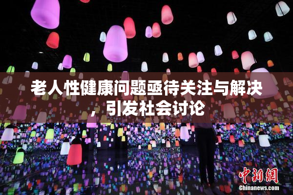 老人性健康问题亟待关注与解决，引发社会讨论