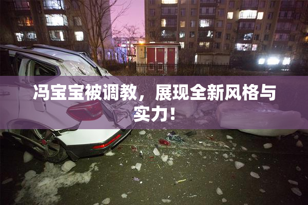 冯宝宝被调教，展现全新风格与实力！