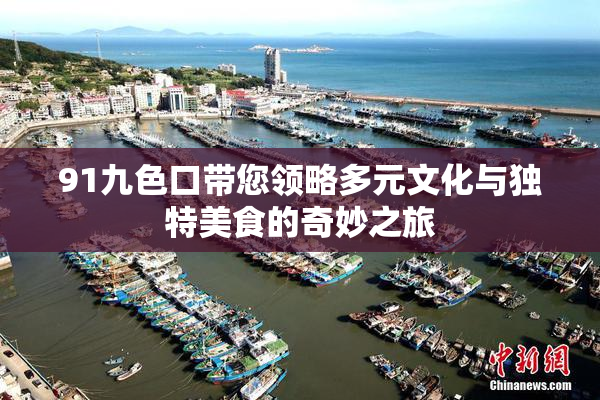 91九色口带您领略多元文化与独特美食的奇妙之旅